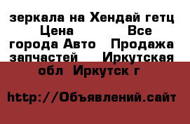 зеркала на Хендай гетц › Цена ­ 2 000 - Все города Авто » Продажа запчастей   . Иркутская обл.,Иркутск г.